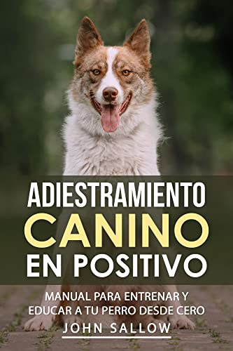 Adiestramiento Canino En Positivo: Manual Para Entrenar Y Educar A Tu Perro Desde Cero: Técnicas, Claves y Juegos Para Aprender Cómo Adiestrar a tu Cachorro